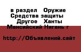  в раздел : Оружие. Средства защиты » Другое . Ханты-Мансийский,Нягань г.
